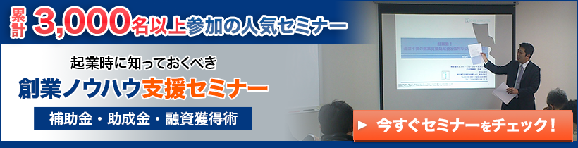 合計3,000名以上参加の人気セミナー　起業時に知っておくべき創業ノウハウ支援セミナー　補助金・助成金・融資獲得術