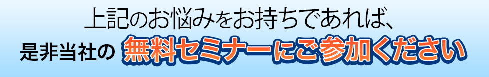 上記のお悩みをお持ちであれば、是非当社の無料セミナーにご参加ください
