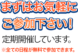 まずはお気軽にご参加下さい！定期開催しています。※全ての日程が無料で参加できます。